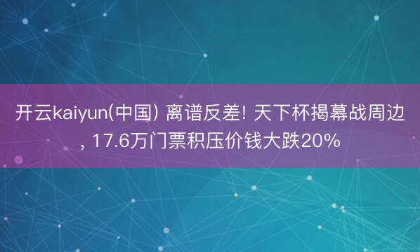 开云kaiyun(中国) 离谱反差! 天下杯揭幕战周边, 17.6万门票积压价钱大跌20%