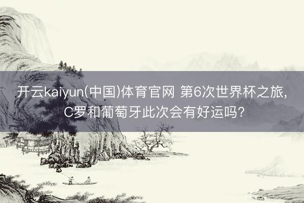 开云kaiyun(中国)体育官网 第6次世界杯之旅, C罗和葡萄牙此次会有好运吗?