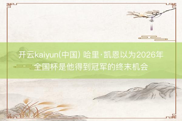 开云kaiyun(中国) 哈里·凯恩以为2026年全国杯是他得到冠军的终末机会