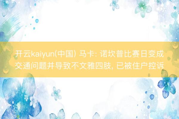 开云kaiyun(中国) 马卡: 诺坎普比赛日变成交通问题并导致不文雅四肢, 已被住户控诉