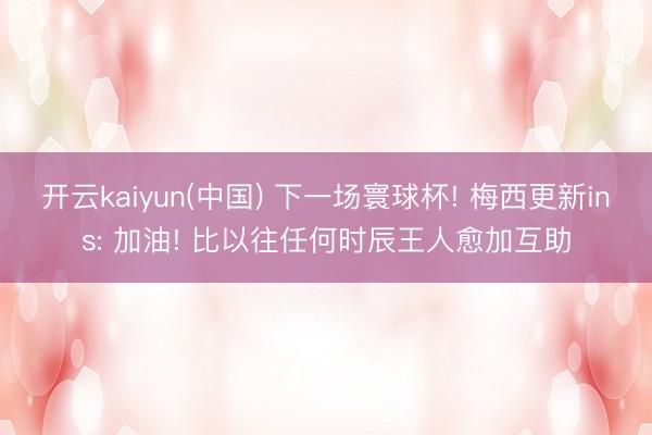 开云kaiyun(中国) 下一场寰球杯! 梅西更新ins: 加油! 比以往任何时辰王人愈加互助