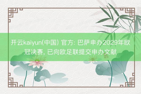 开云kaiyun(中国) 官方: 巴萨申办2029年欧冠决赛, 已向欧足联提交申办文献