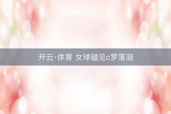 开云·体育 女球碰见c罗落泪