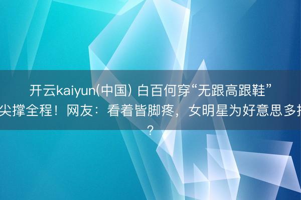 开云kaiyun(中国) 白百何穿“无跟高跟鞋”脚尖撑全程!网友:看着皆脚疼,女明星为好意思多拼?