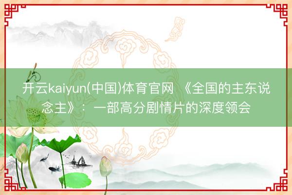 开云kaiyun(中国)体育官网 《全国的主东说念主》:一部高分剧情片的深度领会