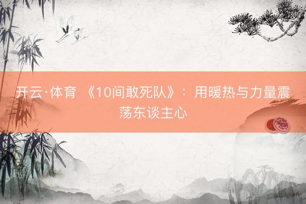 开云·体育 《10间敢死队》:用暖热与力量震荡东谈主心