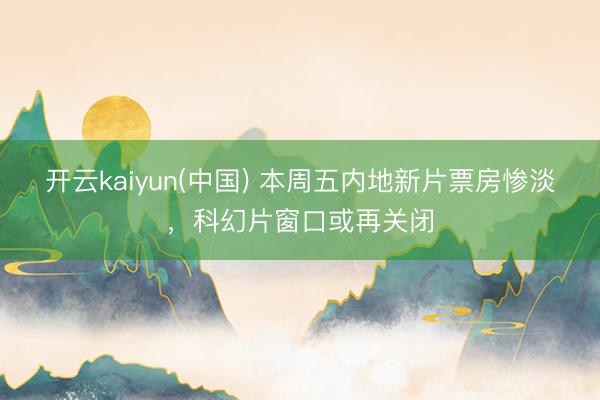 开云kaiyun(中国) 本周五内地新片票房惨淡,科幻片窗口或再关闭