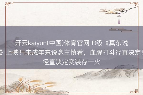 开云kaiyun(中国)体育官网 R级《真东说念主快打2》上映!未成年东说念主慎看,血腥打斗径直决定变装存一火