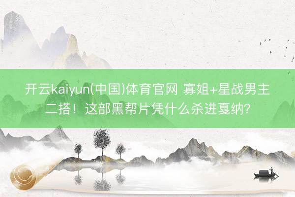 开云kaiyun(中国)体育官网 寡姐+星战男主二搭！这部黑帮片凭什么杀进戛纳？