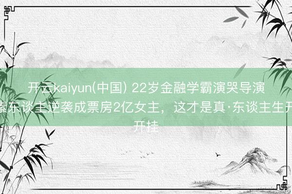 开云kaiyun(中国) 22岁金融学霸演哭导演!素东谈主逆袭成票房2亿女主,这才是真·东谈主生开挂