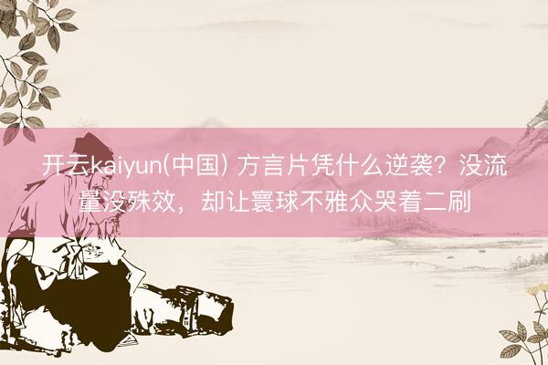 开云kaiyun(中国) 方言片凭什么逆袭?没流量没殊效,却让寰球不雅众哭着二刷