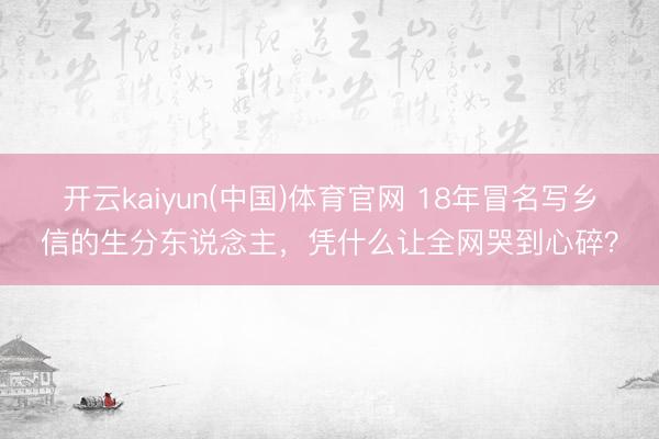 开云kaiyun(中国)体育官网 18年冒名写乡信的生分东说念主,凭什么让全网哭到心碎?