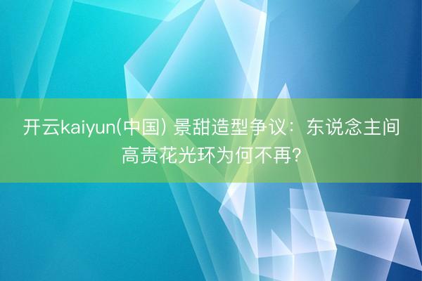开云kaiyun(中国) 景甜造型争议:东说念主间高贵花光环为何不再?
