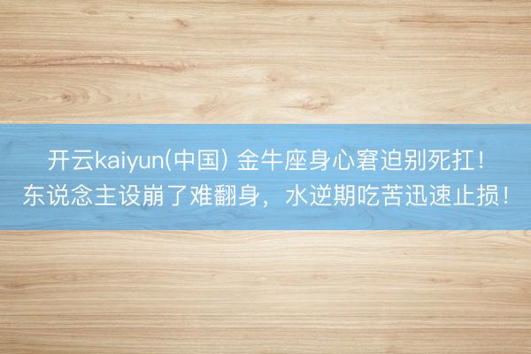 开云kaiyun(中国) 金牛座身心窘迫别死扛!东说念主设崩了难翻身,水逆期吃苦迅速止损!