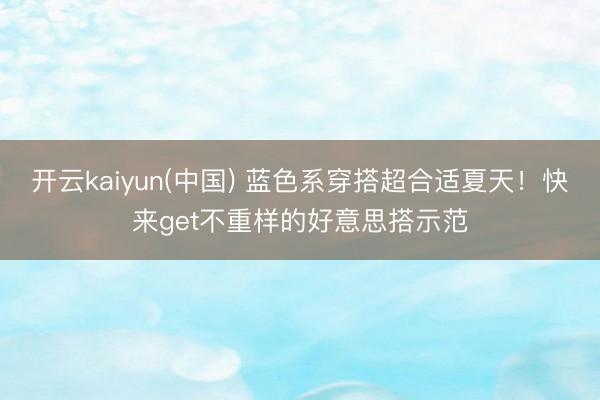 开云kaiyun(中国) 蓝色系穿搭超合适夏天!快来get不重样的好意思搭示范