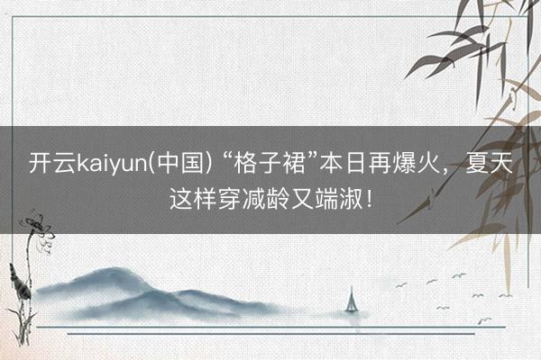 开云kaiyun(中国) “格子裙”本日再爆火,夏天这样穿减龄又端淑!
