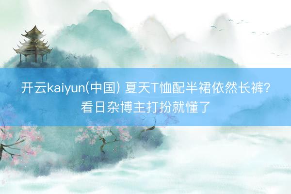 开云kaiyun(中国) 夏天T恤配半裙依然长裤?看日杂博主打扮就懂了