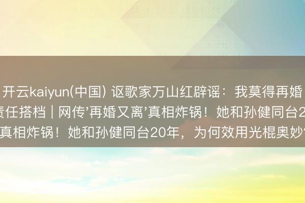 开云kaiyun(中国) 讴歌家万山红辟谣：我莫得再婚又离异，与孙健是责任搭档 | 网传'再婚又离'真相炸锅！她和孙健同台20年，为何效用光棍奥妙？