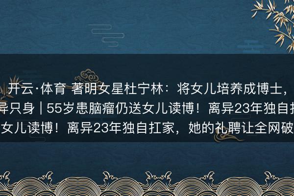 开云·体育 著明女星杜宁林:将女儿培养成博士,55岁患脑瘤,于今离异只身 | 55岁患脑瘤仍送女儿读博!离异23年独自扛家,她的礼聘让全网破防