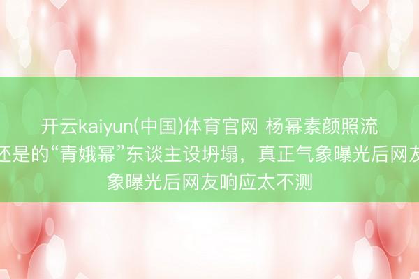 开云kaiyun(中国)体育官网 杨幂素颜照流出引争议!还是的“青娥幂”东谈主设坍塌,真正气象曝光后网友响应太不测