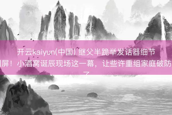 开云kaiyun(中国) 继父半跪举发话器细节刷屏!小酒窝诞辰现场这一幕,让些许重组家庭破防了