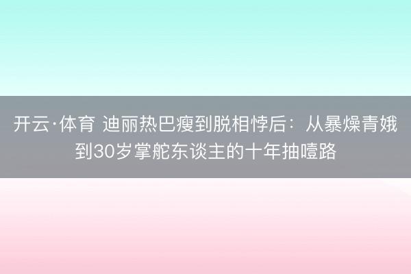 开云·体育 迪丽热巴瘦到脱相悖后:从暴燥青娥到30岁掌舵东谈主的十年抽噎路
