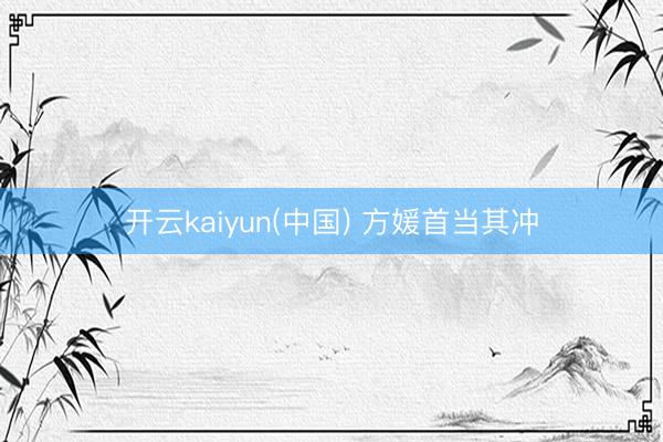 开云kaiyun(中国) 方媛首当其冲