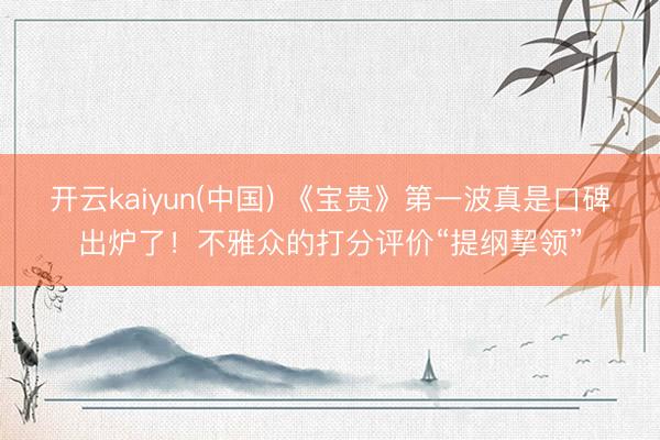 开云kaiyun(中国) 《宝贵》第一波真是口碑出炉了!不雅众的打分评价“提纲挈领”
