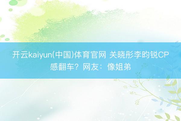 开云kaiyun(中国)体育官网 关晓彤李昀锐CP感翻车?网友:像姐弟