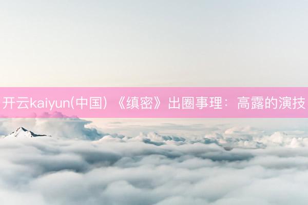 开云kaiyun(中国) 《缜密》出圈事理:高露的演技