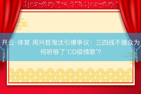 开云·体育 周兴哲淘汰引爆争议:三四线不雅众为何听够了‘CD级情歌’?