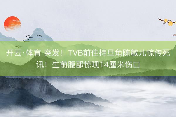 开云·体育 突发!TVB前住持旦角陈敏儿惊传死讯!生前腹部惊现14厘米伤口