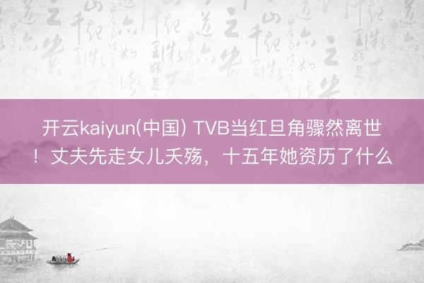 开云kaiyun(中国) TVB当红旦角骤然离世!丈夫先走女儿夭殇,十五年她资历了什么