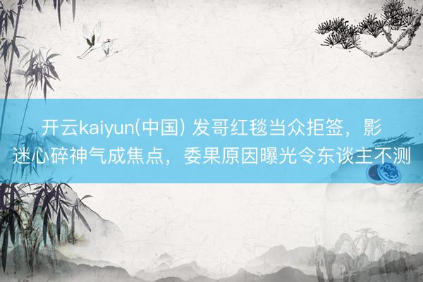 开云kaiyun(中国) 发哥红毯当众拒签,影迷心碎神气成焦点,委果原因曝光令东谈主不测