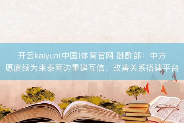 开云kaiyun(中国)体育官网 酬酢部:中方愿赓续为柬泰两边重建互信、改善关系搭建平台