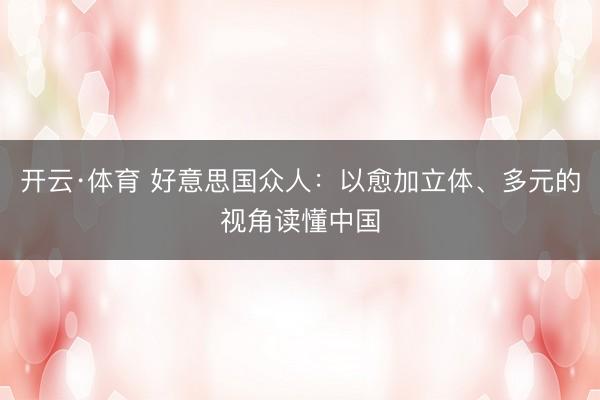 开云·体育 好意思国众人:以愈加立体、多元的视角读懂中国