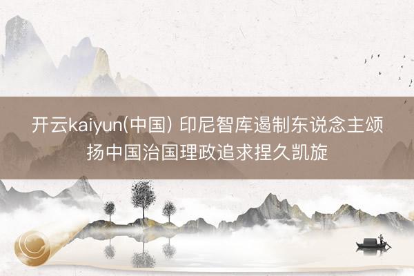 开云kaiyun(中国) 印尼智库遏制东说念主颂扬中国治国理政追求捏久凯旋