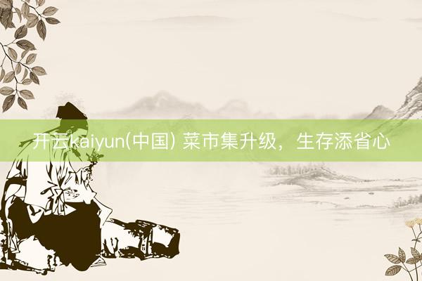 开云kaiyun(中国) 菜市集升级,生存添省心