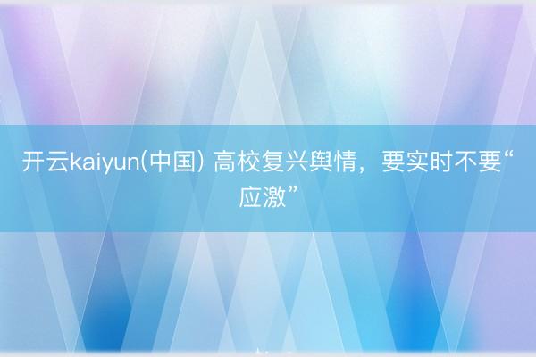 开云kaiyun(中国) 高校复兴舆情,要实时不要“应激”