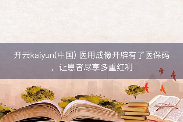 开云kaiyun(中国) 医用成像开辟有了医保码,让患者尽享多重红利