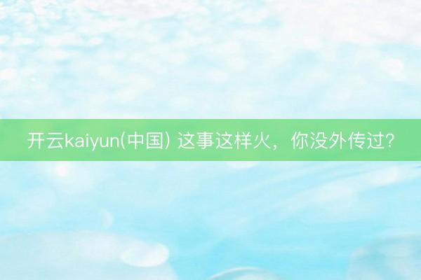 开云kaiyun(中国) 这事这样火,你没外传过?