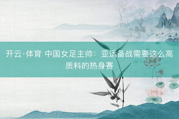 开云·体育 中国女足主帅:亚运备战需要这么高质料的热身赛
