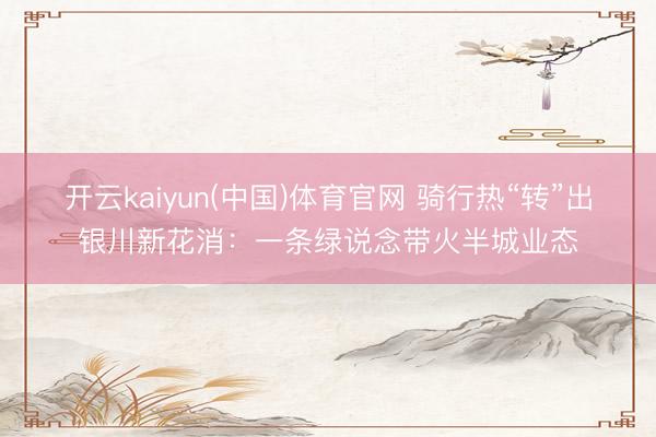 开云kaiyun(中国)体育官网 骑行热“转”出银川新花消:一条绿说念带火半城业态