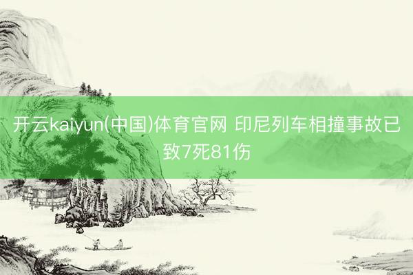 开云kaiyun(中国)体育官网 印尼列车相撞事故已致7死81伤