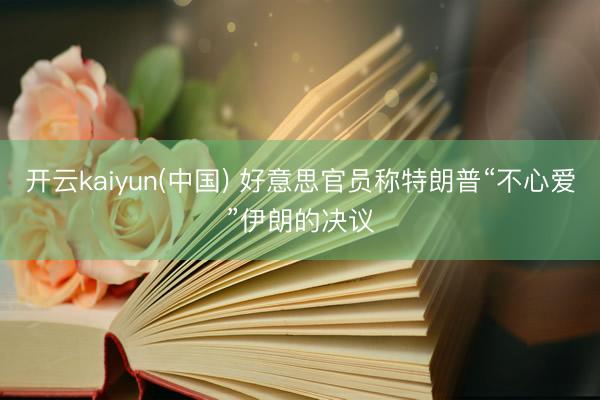开云kaiyun(中国) 好意思官员称特朗普“不心爱”伊朗的决议