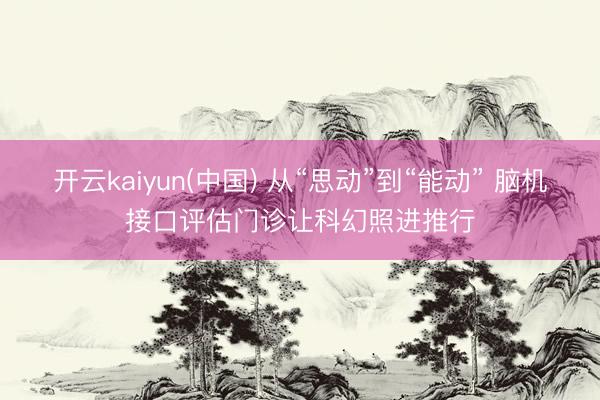 开云kaiyun(中国) 从“思动”到“能动” 脑机接口评估门诊让科幻照进推行