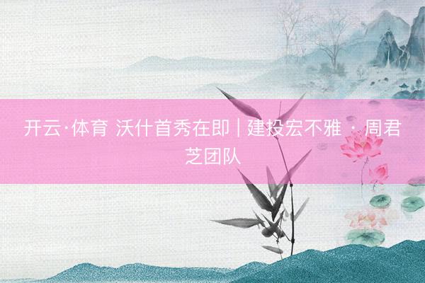开云·体育 沃什首秀在即 | 建投宏不雅 · 周君芝团队