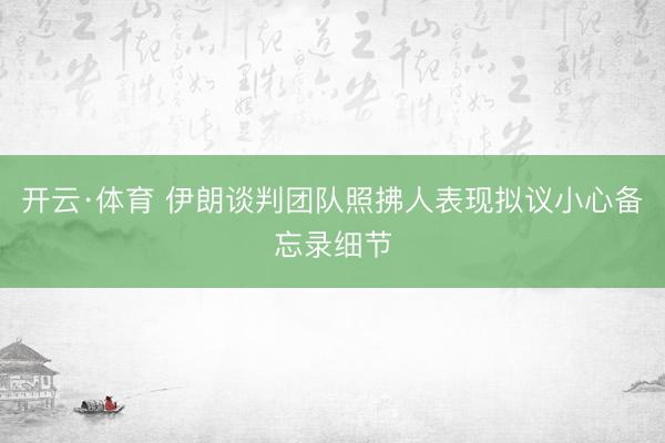 开云·体育 伊朗谈判团队照拂人表现拟议小心备忘录细节