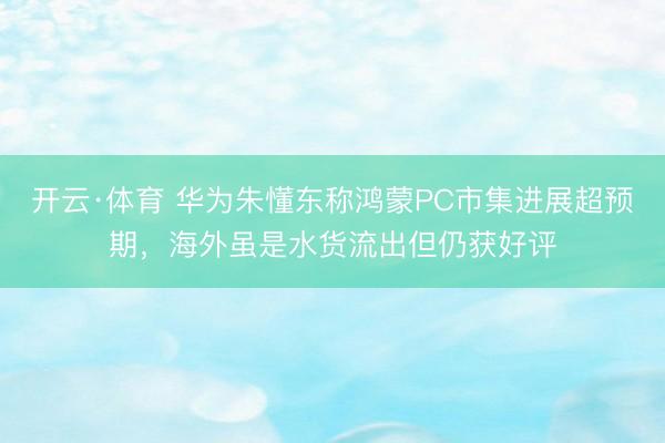 开云·体育 华为朱懂东称鸿蒙PC市集进展超预期，海外虽是水货流出但仍获好评