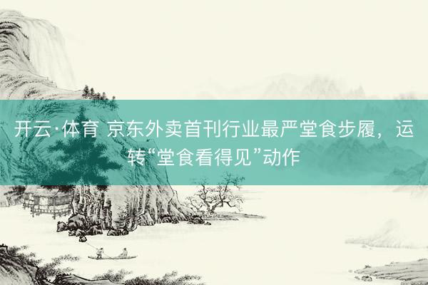 开云·体育 京东外卖首刊行业最严堂食步履,运转“堂食看得见”动作